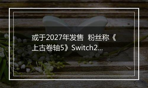 或于2027年发售  粉丝称《上古卷轴5》Switch2版预告片暗藏6代发售日期