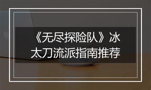 《无尽探险队》冰太刀流派指南推荐