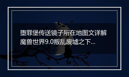 堕罪堡传送镜子所在地图文详解 魔兽世界9.0叛乱废墟之下任务怎么做