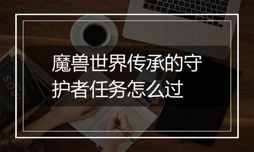 魔兽世界传承的守护者任务怎么过