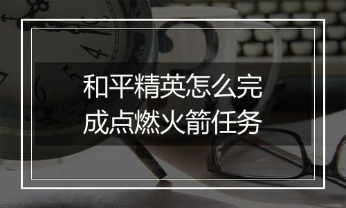 和平精英怎么完成点燃火箭任务
