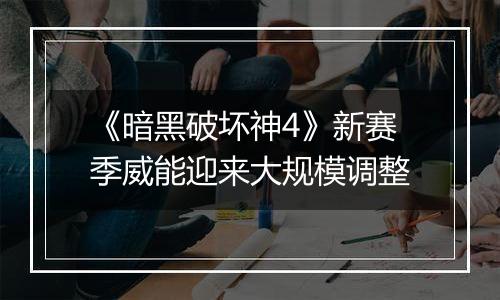 《暗黑破坏神4》新赛季威能迎来大规模调整