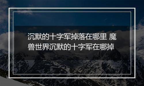 沉默的十字军掉落在哪里 魔兽世界沉默的十字军在哪掉