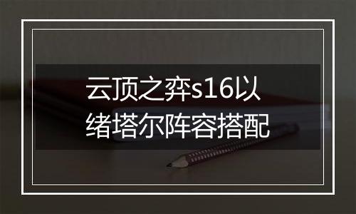 云顶之弈s16以绪塔尔阵容搭配