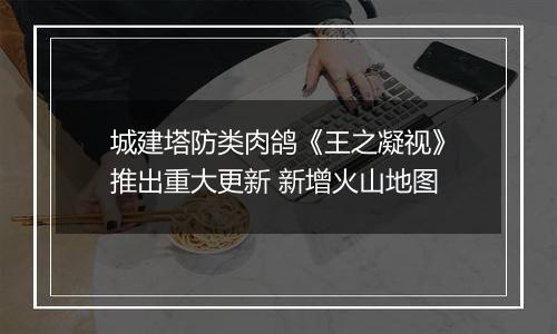 城建塔防类肉鸽《王之凝视》推出重大更新 新增火山地图