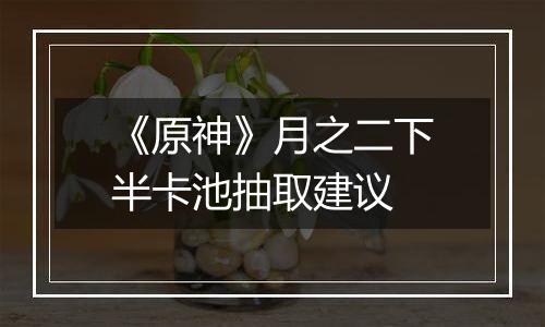 《原神》月之二下半卡池抽取建议