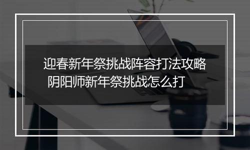 迎春新年祭挑战阵容打法攻略 阴阳师新年祭挑战怎么打