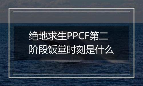 绝地求生PPCF第二阶段饭堂时刻是什么