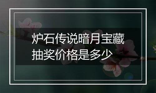 炉石传说暗月宝藏抽奖价格是多少
