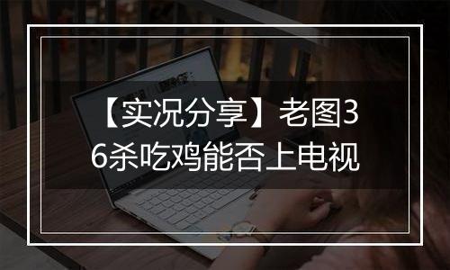 【实况分享】老图36杀吃鸡能否上电视