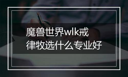 魔兽世界wlk戒律牧选什么专业好