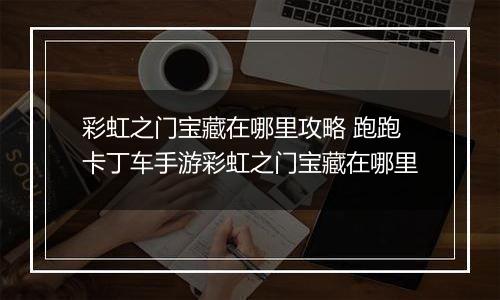 彩虹之门宝藏在哪里攻略 跑跑卡丁车手游彩虹之门宝藏在哪里