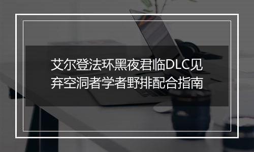 艾尔登法环黑夜君临DLC见弃空洞者学者野排配合指南