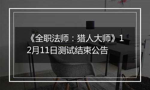 《全职法师：猎人大师》12月11日测试结束公告