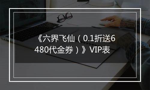 《六界飞仙（0.1折送6480代金券）》VIP表