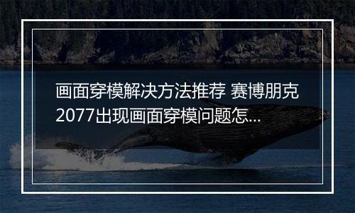 画面穿模解决方法推荐 赛博朋克2077出现画面穿模问题怎么办