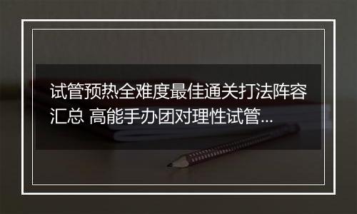 试管预热全难度最佳通关打法阵容汇总 高能手办团对理性试管预热怎么过