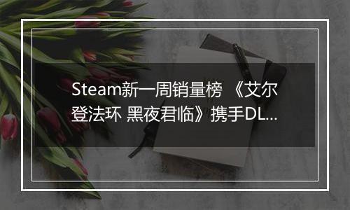 Steam新一周销量榜 《艾尔登法环 黑夜君临》携手DLC上榜