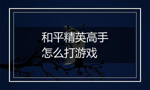 和平精英高手怎么打游戏