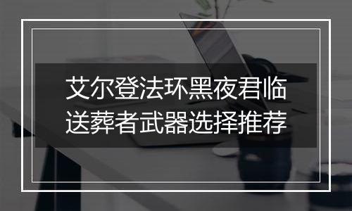 艾尔登法环黑夜君临送葬者武器选择推荐