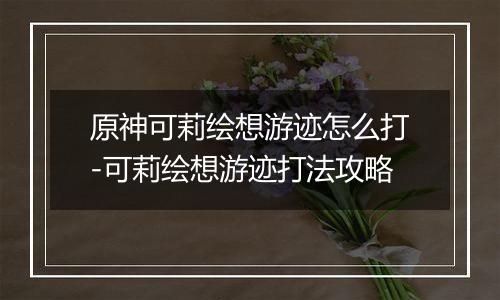原神可莉绘想游迹怎么打-可莉绘想游迹打法攻略