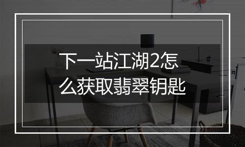 下一站江湖2怎么获取翡翠钥匙