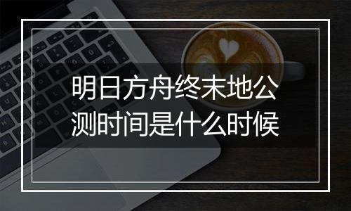 明日方舟终末地公测时间是什么时候