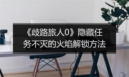 《歧路旅人0》隐藏任务不灭的火焰解锁方法