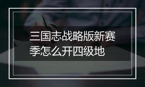 三国志战略版新赛季怎么开四级地