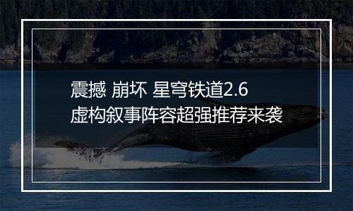 震撼 崩坏 星穹铁道2.6虚构叙事阵容超强推荐来袭
