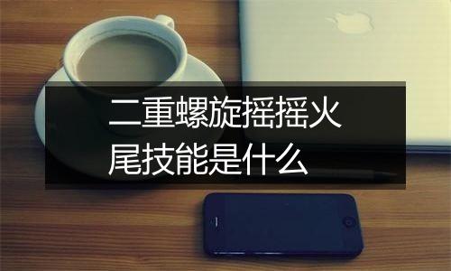 二重螺旋摇摇火尾技能是什么