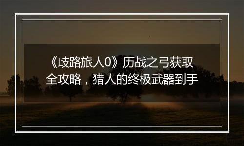 《歧路旅人0》历战之弓获取全攻略，猎人的终极武器到手