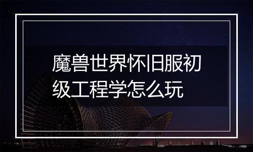 魔兽世界怀旧服初级工程学怎么玩