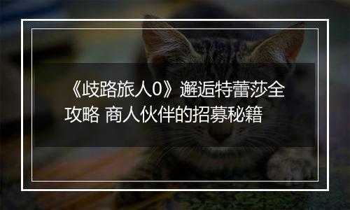 《歧路旅人0》邂逅特蕾莎全攻略 商人伙伴的招募秘籍