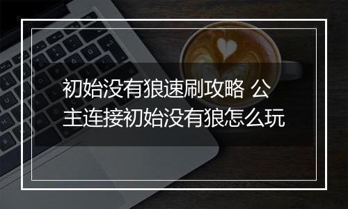 初始没有狼速刷攻略 公主连接初始没有狼怎么玩
