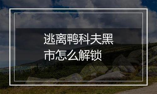 逃离鸭科夫黑市怎么解锁