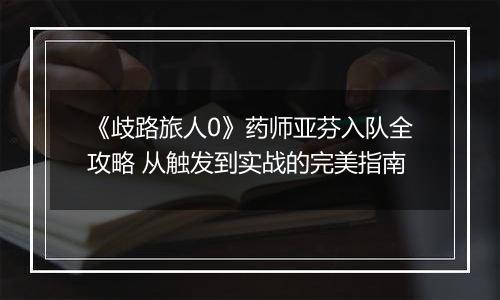 《歧路旅人0》药师亚芬入队全攻略 从触发到实战的完美指南