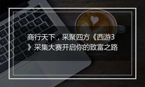 商行天下，采聚四方《西游3》采集大赛开启你的致富之路
