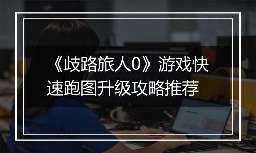《歧路旅人0》游戏快速跑图升级攻略推荐