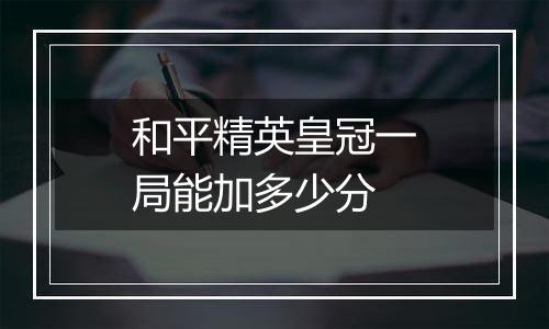 和平精英皇冠一局能加多少分