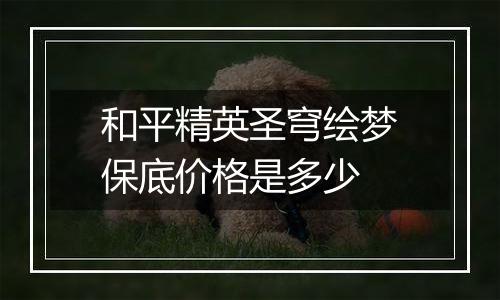 和平精英圣穹绘梦保底价格是多少
