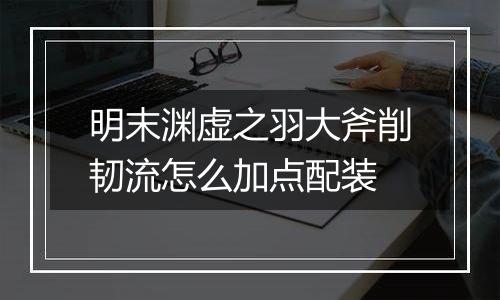 明末渊虚之羽大斧削韧流怎么加点配装