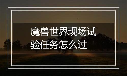 魔兽世界现场试验任务怎么过