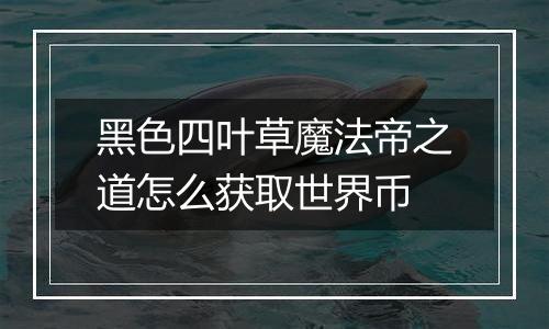黑色四叶草魔法帝之道怎么获取世界币