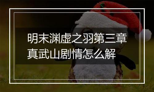 明末渊虚之羽第三章真武山剧情怎么解