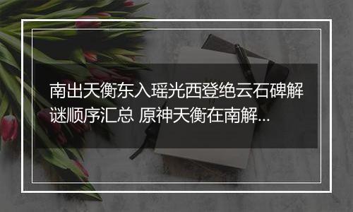 南出天衡东入瑶光西登绝云石碑解谜顺序汇总 原神天衡在南解谜任务攻略