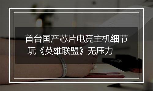 首台国产芯片电竞主机细节 玩《英雄联盟》无压力