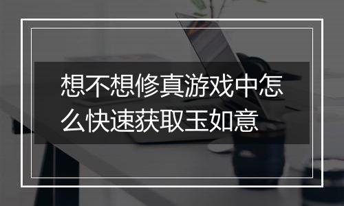 想不想修真游戏中怎么快速获取玉如意
