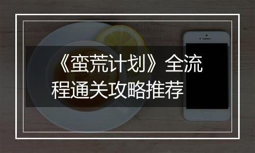 《蛮荒计划》全流程通关攻略推荐