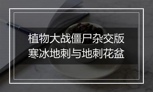 植物大战僵尸杂交版寒冰地刺与地刺花盆